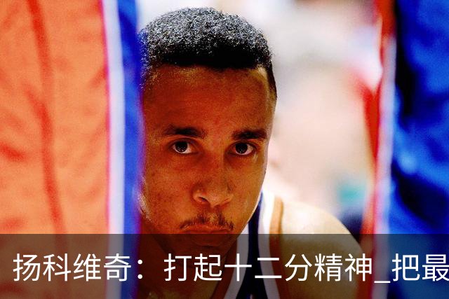 扬科维奇：打起十二分精神 把最好的一面呈献给所有人